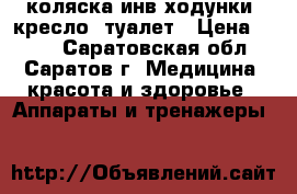 коляска инв,ходунки, кресло- туалет › Цена ­ 100 - Саратовская обл., Саратов г. Медицина, красота и здоровье » Аппараты и тренажеры   